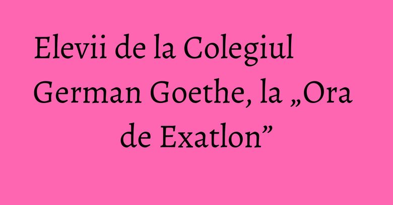 Elevii de la Colegiul German Goethe, la „Ora de Exatlon” Elevii de la Colegiul German Goethe, la „Ora de Exatlon”