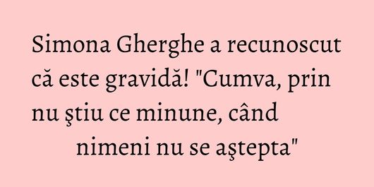 Simona Gherghe a recunoscut că este gravidă! 