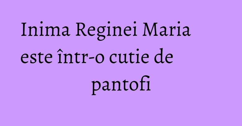 Inima Reginei Maria este într-o cutie de pantofi Inima Reginei Maria este într-o cutie de pantofi