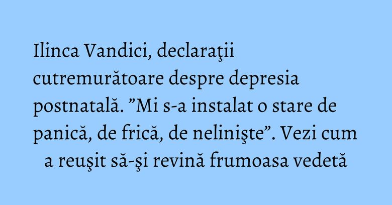 Ilinca Vandici, declaraţii cutremurătoare despre depresia postnatală. ”Mi s-a instalat o stare de panică, de frică, de nelinişte”. Vezi cum a reuşit să-şi revină frumoasa vedetă Ilinca Vandici, declaraţii cutremurătoare despre depresia postnatală. ”Mi s-a instalat o stare de panică, de frică, de nelinişte”. Vezi cum a reuşit să-şi revină frumoasa vedetă