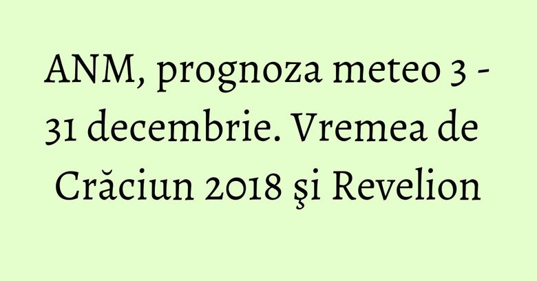 ANM, prognoza meteo 3 - 31 decembrie. Vremea de Crăciun 2018 şi Revelion ANM, prognoza meteo 3 - 31 decembrie. Vremea de Crăciun 2018 şi Revelion