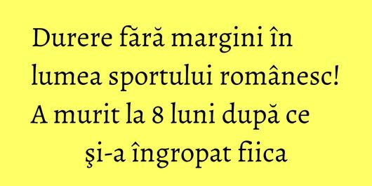 Durere fără margini în lumea sportului românesc! A murit la 8 luni după ce şi-a îngropat fiica