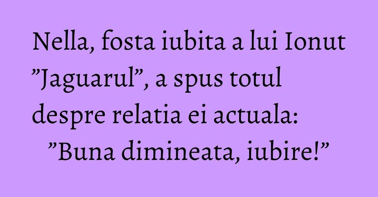 Nella, fosta iubita a lui Ionut ”Jaguarul”, a spus totul despre relatia ei actuala: ”Buna dimineata, iubire!” Nella, fosta iubita a lui Ionut ”Jaguarul”, a spus totul despre relatia ei actuala: ”Buna dimineata, iubire!”