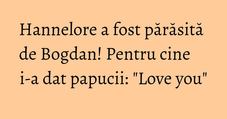Hannelore a fost părăsită de Bogdan! Pentru cine i-a dat papucii: "Love you"