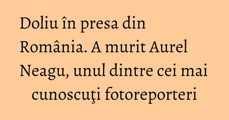 Doliu în presa din România. A murit Aurel Neagu, unul dintre cei mai cunoscuţi fotoreporteri Doliu în presa din România. A murit Aurel Neagu, unul dintre cei mai cunoscuţi fotoreporteri