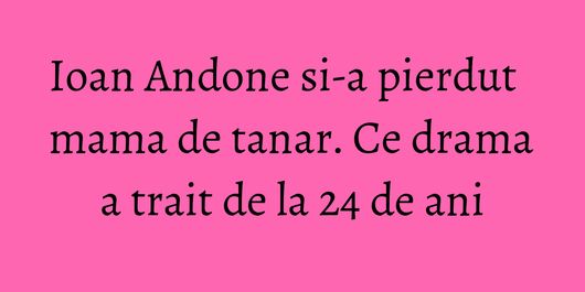 Ioan Andone si-a pierdut mama de tanar. Ce drama a trait de la 24 de ani