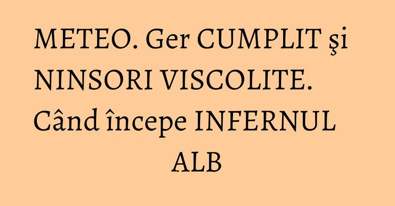 METEO. Ger CUMPLIT şi NINSORI VISCOLITE. Când începe INFERNUL ALB METEO. Ger CUMPLIT şi NINSORI VISCOLITE. Când începe INFERNUL ALB