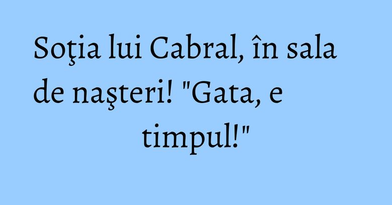 Soţia lui Cabral, în sala de naşteri! "Gata, e timpul!" Soţia lui Cabral, în sala de naşteri! "Gata, e timpul!"