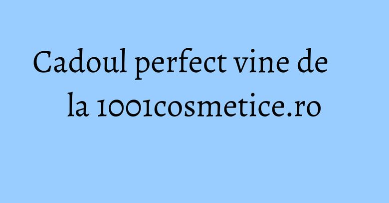 Cadoul perfect vine de la 1001cosmetice.ro