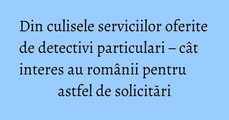 Din culisele serviciilor oferite de detectivi particulari &ndash; c&acirc;t interes au rom&acirc;nii pentru astfel de solicitări