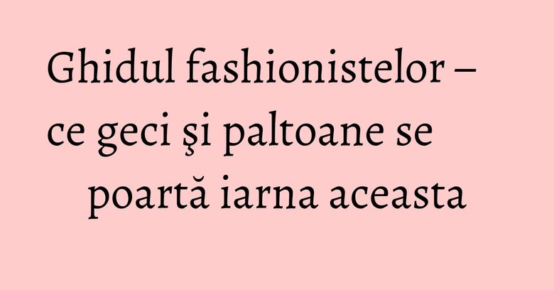 Ghidul fashionistelor – ce geci şi paltoane se poartă iarna aceasta Ghidul fashionistelor – ce geci şi paltoane se poartă iarna aceasta