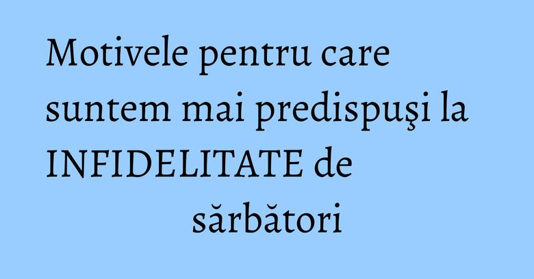 Motivele pentru care suntem mai predispuşi la INFIDELITATE de sărbători Motivele pentru care suntem mai predispuşi la INFIDELITATE de sărbători