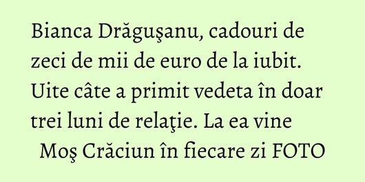 Bianca Drăguşanu, cadouri de zeci de mii de euro de la iubit. Uite câte a primit vedeta în doar trei luni de relaţie. La ea vine Moş Crăciun în fiecare zi FOTO