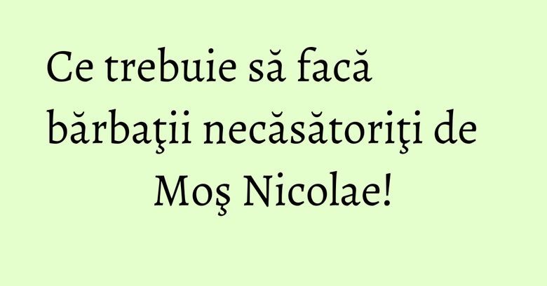 Ce trebuie să facă bărbaţii necăsătoriţi de Moş Nicolae!