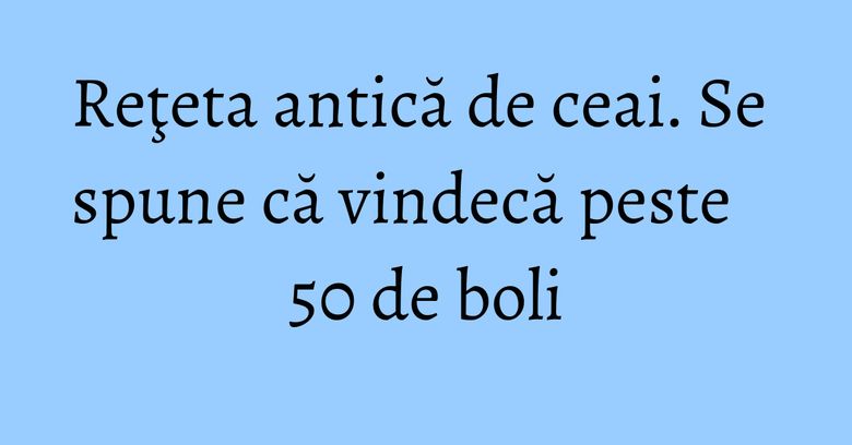 Reţeta antică de ceai. Se spune că vindecă peste 50 de boli Reţeta antică de ceai. Se spune că vindecă peste 50 de boli