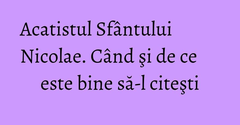 Acatistul Sfântului Nicolae. Când şi de ce este bine să-l citeşti Acatistul Sfântului Nicolae. Când şi de ce este bine să-l citeşti