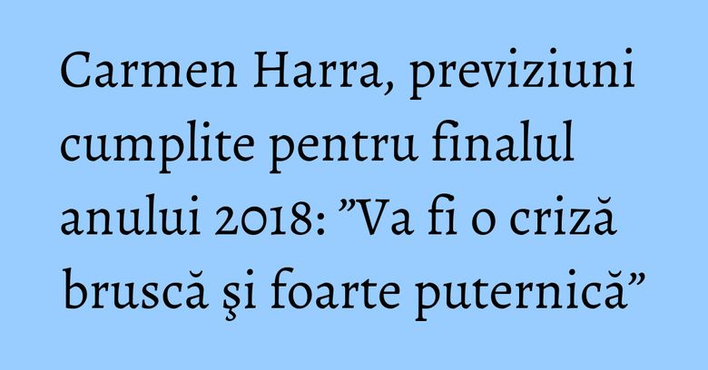 Carmen Harra, previziuni cumplite pentru finalul anului 2018: ”Va fi o criză bruscă şi foarte puternică” Carmen Harra, previziuni cumplite pentru finalul anului 2018: ”Va fi o criză bruscă şi foarte puternică”
