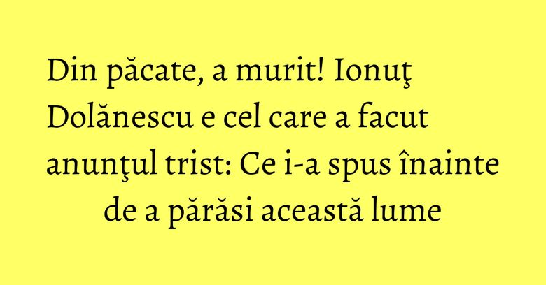 Din păcate, a murit! Ionuţ Dolănescu e cel care a facut anunţul trist: Ce i-a spus înainte de a părăsi această lume