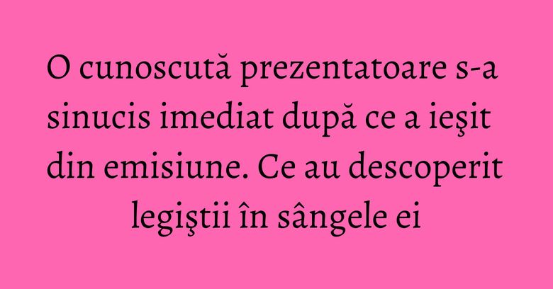 O cunoscută prezentatoare s-a sinucis imediat după ce a ieşit din emisiune. Ce au descoperit legiştii în sângele ei O cunoscută prezentatoare s-a sinucis imediat după ce a ieşit din emisiune. Ce au descoperit legiştii în sângele ei