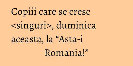 Copiii care se cresc <singuri>, duminica aceasta, la “Asta-i Romania!”