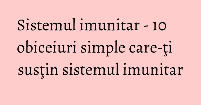 Sistemul imunitar - 10 obiceiuri simple care-ţi susţin sistemul imunitar Sistemul imunitar - 10 obiceiuri simple care-ţi susţin sistemul imunitar