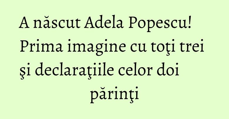 A născut Adela Popescu! Prima imagine cu toţi trei şi declaraţiile celor doi părinţi