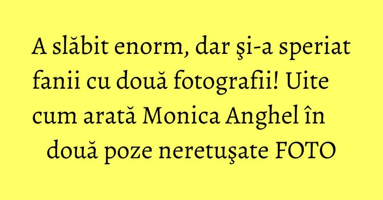A slăbit enorm, dar şi-a speriat fanii cu două fotografii! Uite cum arată Monica Anghel în două poze neretuşate FOTO A slăbit enorm, dar şi-a speriat fanii cu două fotografii! Uite cum arată Monica Anghel în două poze neretuşate FOTO