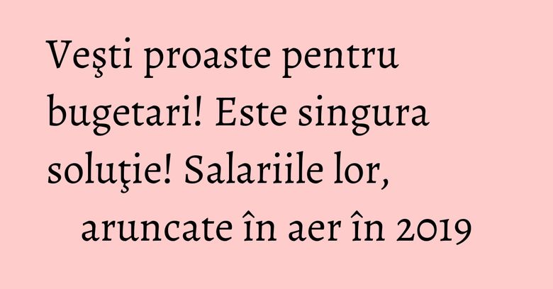 Veşti proaste pentru bugetari! Este singura soluţie! Salariile lor, aruncate în aer în 2019