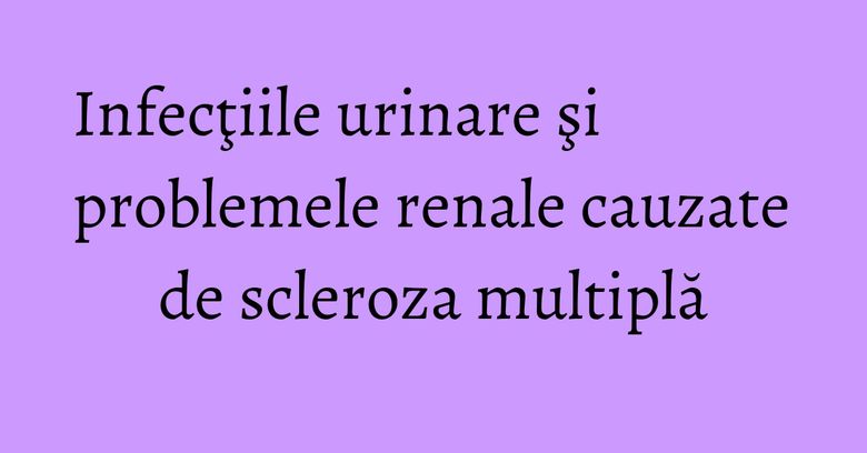 Infecţiile urinare şi problemele renale cauzate de scleroza multiplă Infecţiile urinare şi problemele renale cauzate de scleroza multiplă