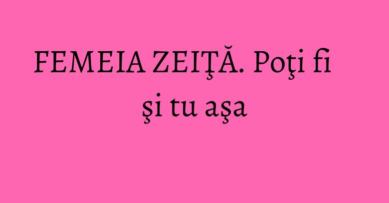 FEMEIA ZEIŢĂ. Poţi fi şi tu aşa FEMEIA ZEIŢĂ. Poţi fi şi tu aşa
