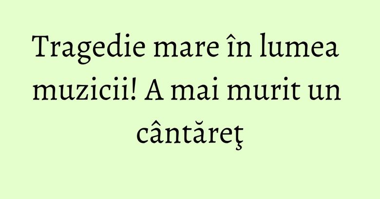 Tragedie mare &icirc;n lumea muzicii! A mai murit un c&acirc;ntăreţ