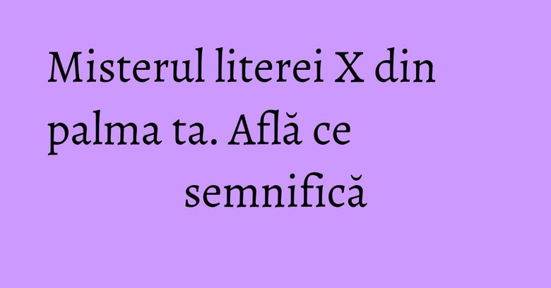 Misterul literei X din palma ta. Află ce semnifică Misterul literei X din palma ta. Află ce semnifică
