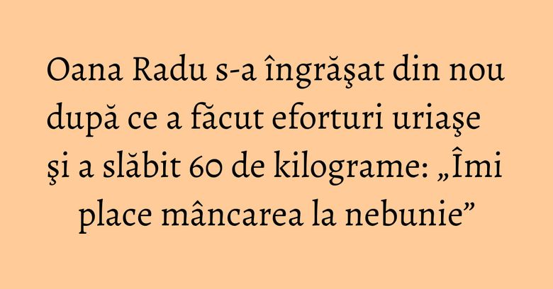Oana Radu s-a îngrăşat din nou după ce a făcut eforturi uriaşe şi a slăbit 60 de kilograme: „Îmi place mâncarea la nebunie” Oana Radu s-a îngrăşat din nou după ce a făcut eforturi uriaşe şi a slăbit 60 de kilograme: „Îmi place mâncarea la nebunie”