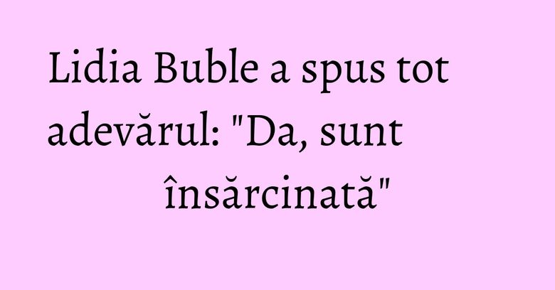 Lidia Buble a spus tot adevărul: "Da, sunt însărcinată" Lidia Buble a spus tot adevărul: "Da, sunt însărcinată"