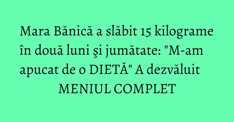 Mara Bănică a slăbit 15 kilograme în două luni şi jumătate: "M-am apucat de o DIETĂ" A dezvăluit MENIUL COMPLET Mara Bănică a slăbit 15 kilograme în două luni şi jumătate: "M-am apucat de o DIETĂ" A dezvăluit MENIUL COMPLET