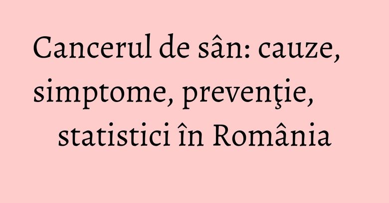 Cancerul de sân: cauze, simptome, prevenţie, statistici în România Cancerul de sân: cauze, simptome, prevenţie, statistici în România