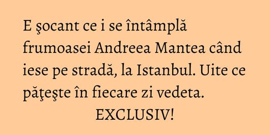 E şocant ce i se întâmplă frumoasei Andreea Mantea când iese pe stradă, la Istanbul. Uite ce păţeşte în fiecare zi vedeta. EXCLUSIV!