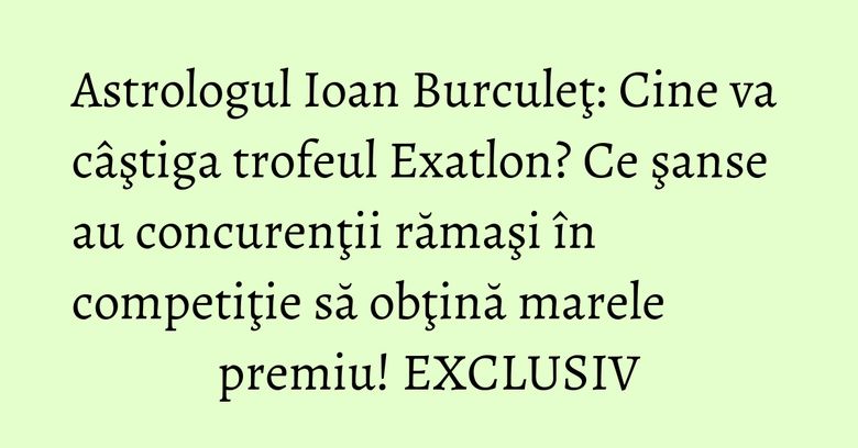 Astrologul Ioan Burculeţ: Cine va câştiga trofeul Exatlon? Ce şanse au concurenţii rămaşi în competiţie să obţină marele premiu! EXCLUSIV Astrologul Ioan Burculeţ: Cine va câştiga trofeul Exatlon? Ce şanse au concurenţii rămaşi în competiţie să obţină marele premiu! EXCLUSIV