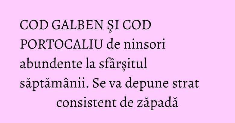 COD GALBEN ŞI COD PORTOCALIU de ninsori abundente la sfârşitul săptămânii. Se va depune strat consistent de zăpadă COD GALBEN ŞI COD PORTOCALIU de ninsori abundente la sfârşitul săptămânii. Se va depune strat consistent de zăpadă