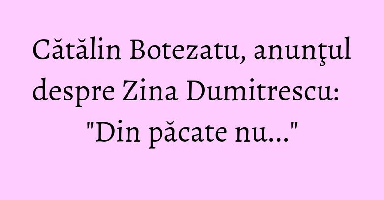 Cătălin Botezatu, anunţul despre Zina Dumitrescu: "Din păcate nu..." Cătălin Botezatu, anunţul despre Zina Dumitrescu: "Din păcate nu..."