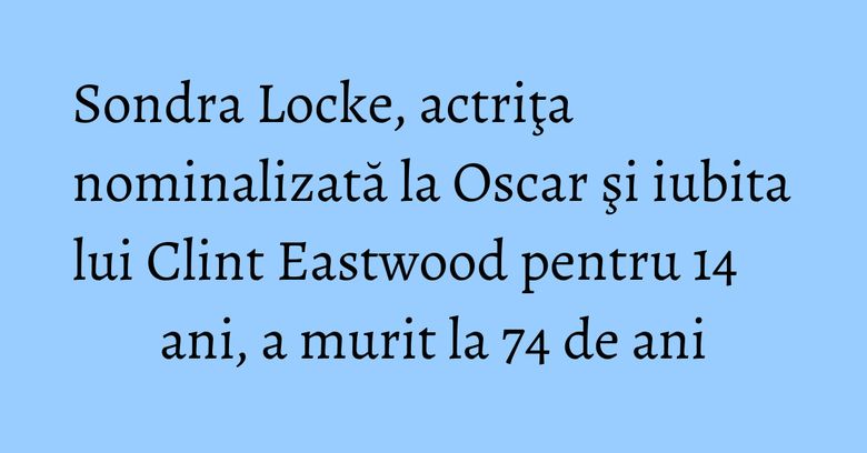 Sondra Locke, actriţa nominalizată la Oscar şi iubita lui Clint Eastwood pentru 14 ani, a murit la 74 de ani