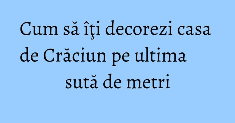 Cum să &icirc;ţi decorezi casa de Crăciun pe ultima sută de metri