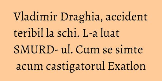 Vladimir Draghia, accident teribil la schi. L-a luat SMURD- ul. Cum se simte acum castigatorul Exatlon