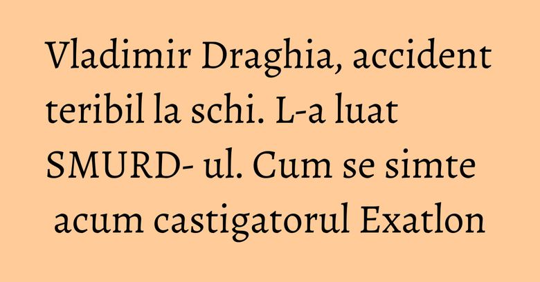 Vladimir Draghia, accident teribil la schi. L-a luat SMURD- ul. Cum se simte acum castigatorul Exatlon