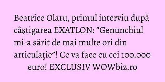 Beatrice Olaru, primul interviu după câştigarea EXATLON: ”Genunchiul mi-a sărit de mai multe ori din articulaţie”! Ce va face cu cei 100.000 euro! EXCLUSIV WOWbiz.ro