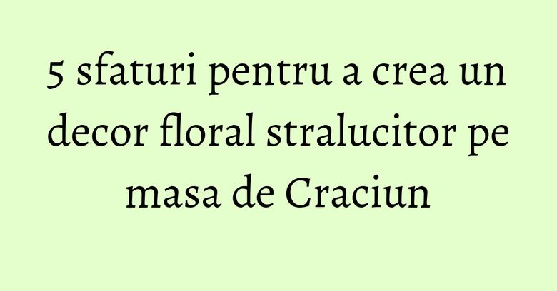 5 sfaturi pentru a crea un decor floral stralucitor pe masa de Craciun 5 sfaturi pentru a crea un decor floral stralucitor pe masa de Craciun
