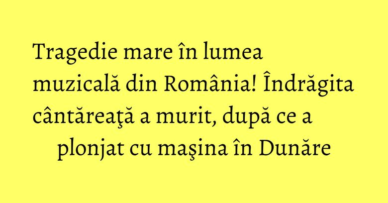Tragedie mare în lumea muzicală din România! Îndrăgita cântăreaţă a murit, după ce a plonjat cu maşina în Dunăre Tragedie mare în lumea muzicală din România! Îndrăgita cântăreaţă a murit, după ce a plonjat cu maşina în Dunăre