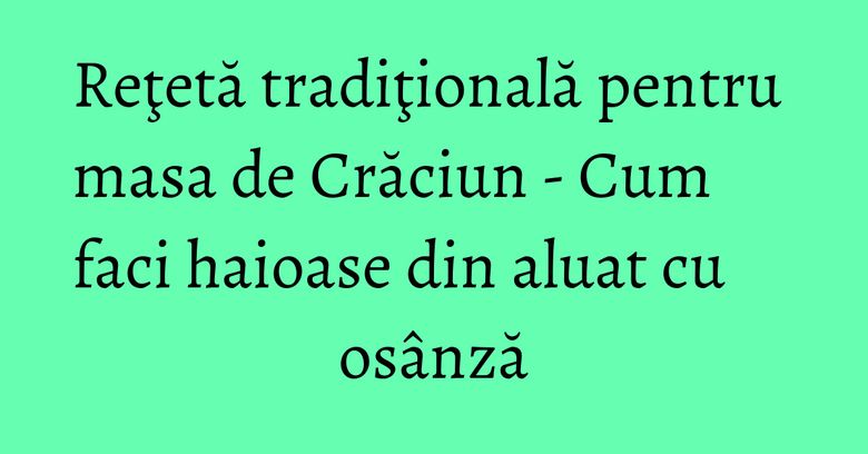 Reţetă tradiţională pentru masa de Crăciun - Cum faci haioase din aluat cu osânză Reţetă tradiţională pentru masa de Crăciun - Cum faci haioase din aluat cu osânză