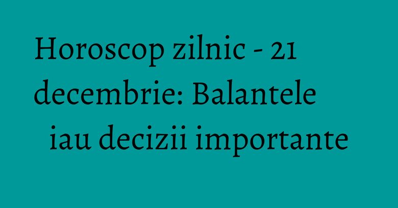 Horoscop zilnic - 21 decembrie: Balantele iau decizii importante