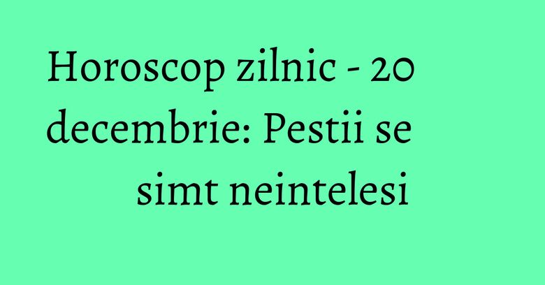 Horoscop zilnic - 20 decembrie: Pestii se simt neintelesi Horoscop zilnic - 20 decembrie: Pestii se simt neintelesi